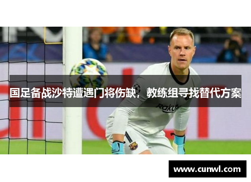 国足备战沙特遭遇门将伤缺，教练组寻找替代方案