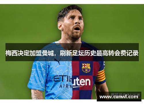 梅西决定加盟曼城，刷新足坛历史最高转会费记录
