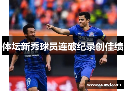 体坛新秀球员连破纪录创佳绩
